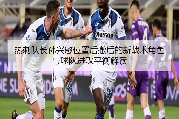 热刺队长孙兴慜位置后撤后的新战术角色与球队进攻平衡解读
